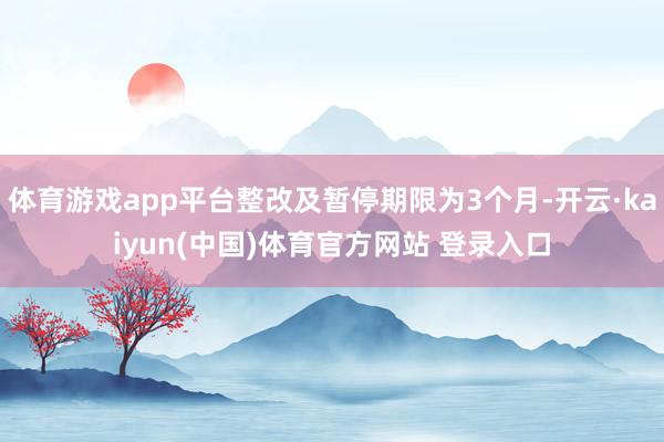 体育游戏app平台整改及暂停期限为3个月-开云·kaiyun(中国)体育官方网站 登录入口