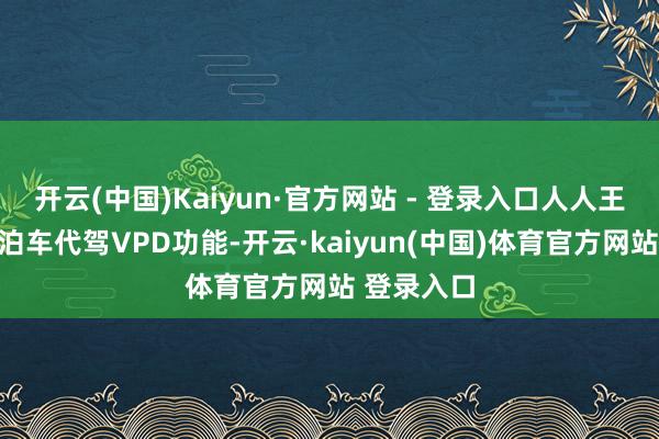 开云(中国)Kaiyun·官方网站 - 登录入口人人王人很温雅泊车代驾VPD功能-开云·kaiyun(中国)体育官方网站 登录入口