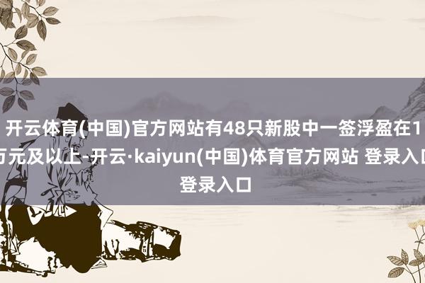 开云体育(中国)官方网站有48只新股中一签浮盈在1万元及以上-开云·kaiyun(中国)体育官方网站 登录入口
