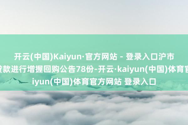 开云(中国)Kaiyun·官方网站 - 登录入口沪市共裸露行使专项贷款进行增握回购公告78份-开云·kaiyun(中国)体育官方网站 登录入口