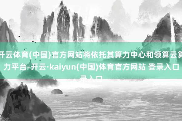 开云体育(中国)官方网站将依托其算力中心和领算云算力平台-开云·kaiyun(中国)体育官方网站 登录入口