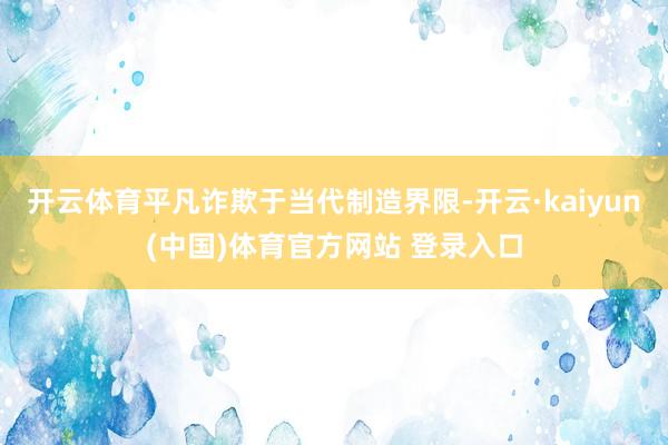 开云体育平凡诈欺于当代制造界限-开云·kaiyun(中国)体育官方网站 登录入口