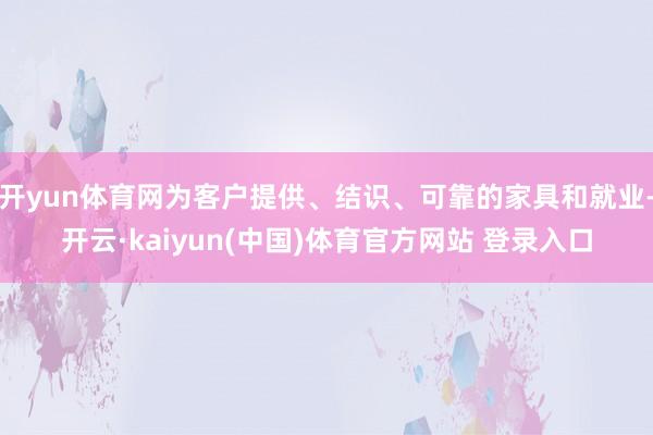 开yun体育网为客户提供、结识、可靠的家具和就业-开云·kaiyun(中国)体育官方网站 登录入口