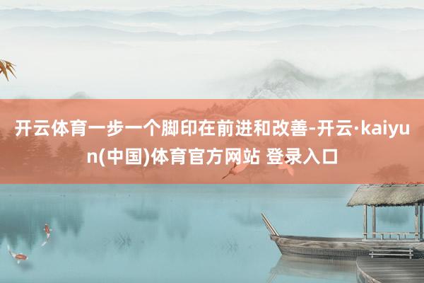 开云体育一步一个脚印在前进和改善-开云·kaiyun(中国)体育官方网站 登录入口