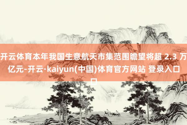 开云体育本年我国生意航天市集范围瞻望将超 2.3 万亿元-开云·kaiyun(中国)体育官方网站 登录入口