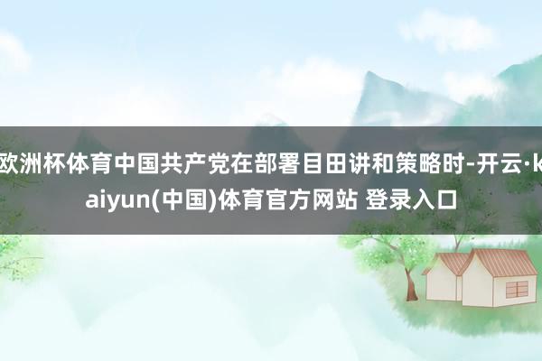 欧洲杯体育中国共产党在部署目田讲和策略时-开云·kaiyun(中国)体育官方网站 登录入口