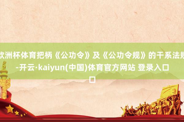 欧洲杯体育把柄《公功令》及《公功令规》的干系法规-开云·kaiyun(中国)体育官方网站 登录入口