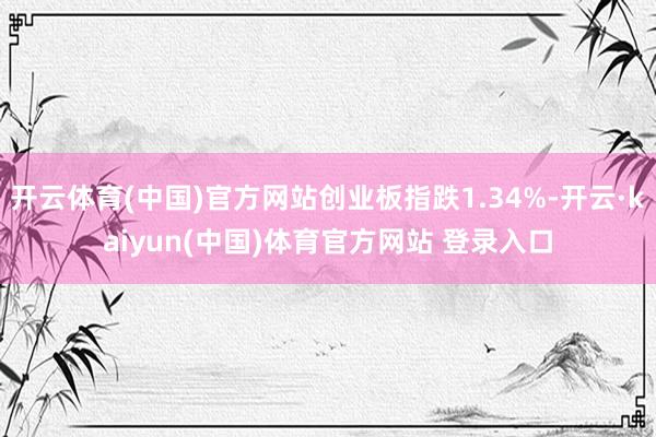 开云体育(中国)官方网站创业板指跌1.34%-开云·kaiyun(中国)体育官方网站 登录入口