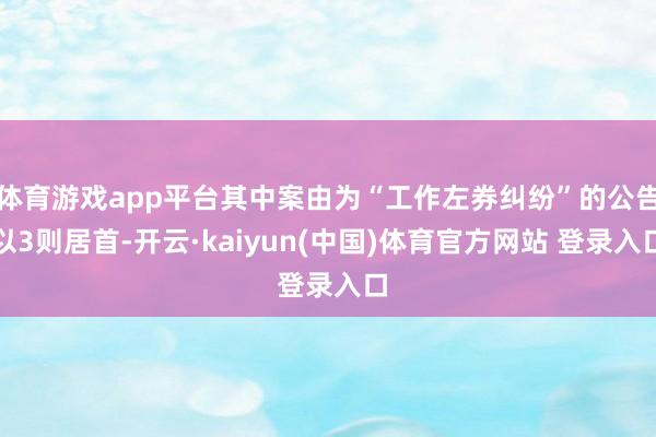 体育游戏app平台其中案由为“工作左券纠纷”的公告以3则居首-开云·kaiyun(中国)体育官方网站 登录入口
