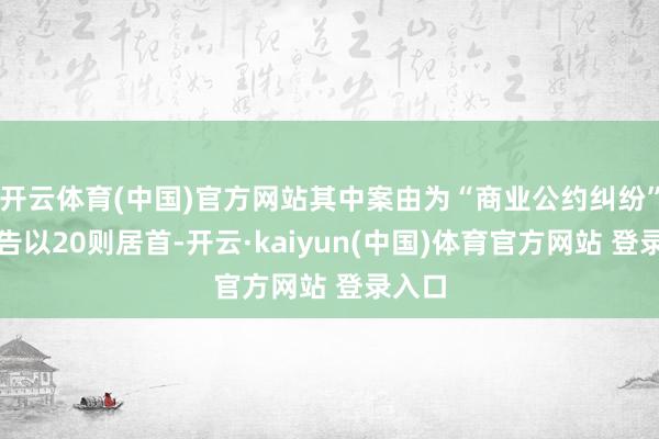 开云体育(中国)官方网站其中案由为“商业公约纠纷”的公告以20则居首-开云·kaiyun(中国)体育官方网站 登录入口