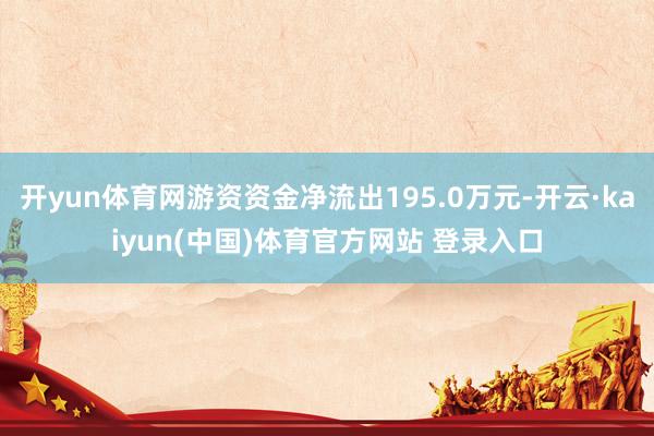 开yun体育网游资资金净流出195.0万元-开云·kaiyun(中国)体育官方网站 登录入口