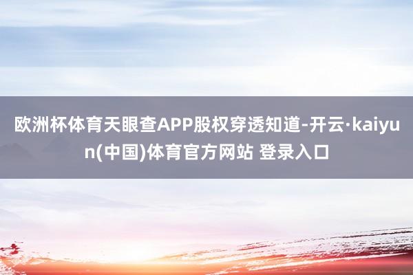 欧洲杯体育天眼查APP股权穿透知道-开云·kaiyun(中国)体育官方网站 登录入口