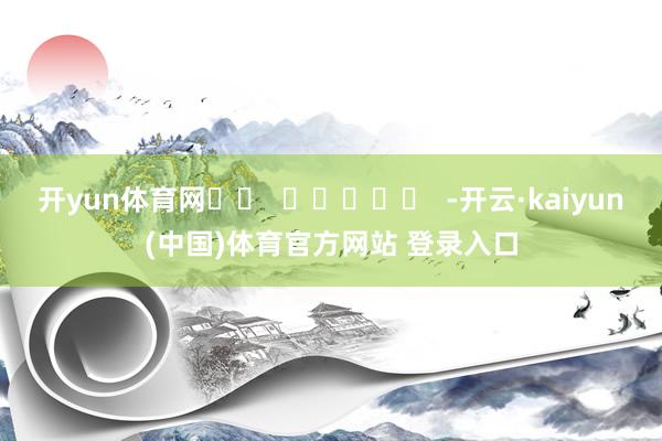 开yun体育网		  					  -开云·kaiyun(中国)体育官方网站 登录入口