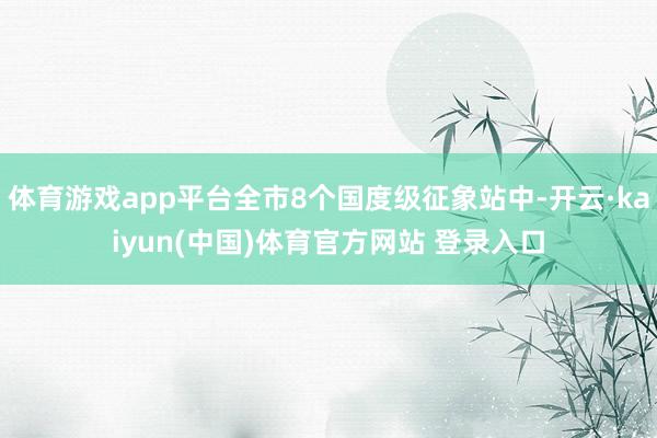 体育游戏app平台全市8个国度级征象站中-开云·kaiyun(中国)体育官方网站 登录入口