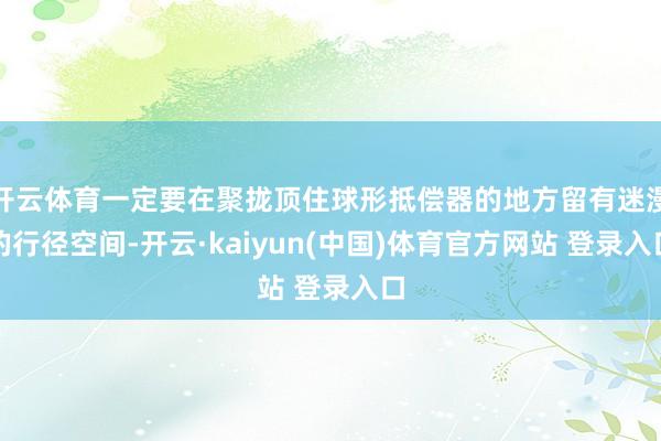 开云体育一定要在聚拢顶住球形抵偿器的地方留有迷漫的行径空间-开云·kaiyun(中国)体育官方网站 登录入口
