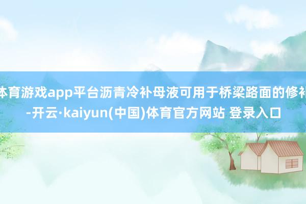 体育游戏app平台沥青冷补母液可用于桥梁路面的修补-开云·kaiyun(中国)体育官方网站 登录入口