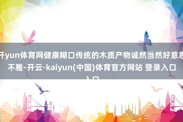 开yun体育网健康糊口传统的木质产物诚然当然好意思不雅-开云·kaiyun(中国)体育官方网站 登录入口