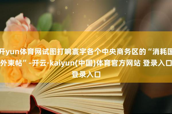 开yun体育网试图打响寰宇各个中央商务区的“消耗国外柬帖”-开云·kaiyun(中国)体育官方网站 登录入口