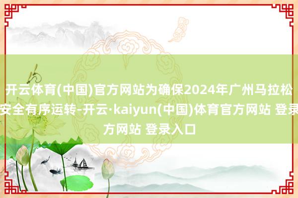 开云体育(中国)官方网站为确保2024年广州马拉松赛事安全有序运转-开云·kaiyun(中国)体育官方网站 登录入口