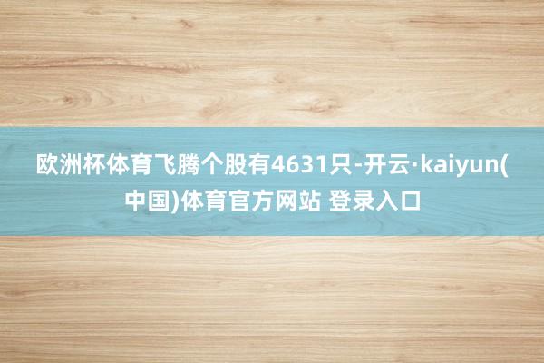 欧洲杯体育飞腾个股有4631只-开云·kaiyun(中国)体育官方网站 登录入口