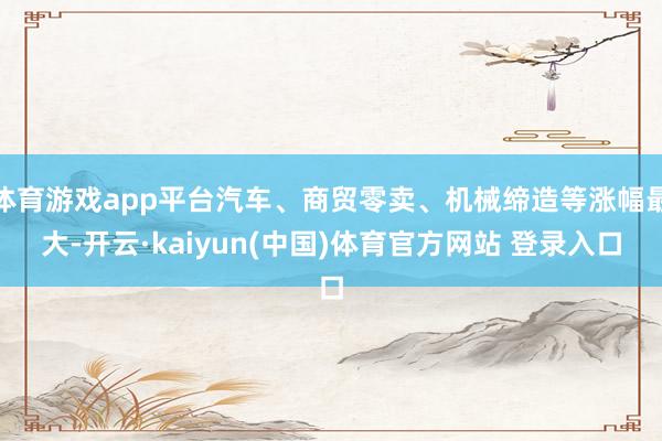 体育游戏app平台汽车、商贸零卖、机械缔造等涨幅最大-开云·kaiyun(中国)体育官方网站 登录入口