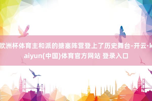 欧洲杯体育主和派的搪塞阵营登上了历史舞台-开云·kaiyun(中国)体育官方网站 登录入口