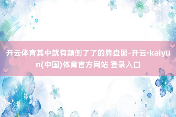 开云体育其中就有颠倒了了的算盘图-开云·kaiyun(中国)体育官方网站 登录入口