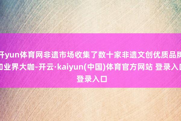 开yun体育网非遗市场收集了数十家非遗文创优质品牌和业界大咖-开云·kaiyun(中国)体育官方网站 登录入口