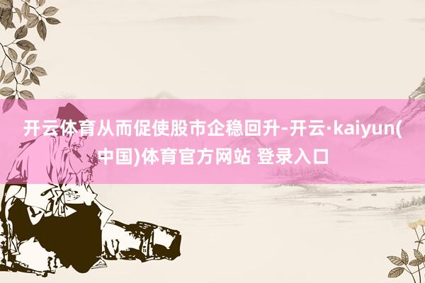 开云体育从而促使股市企稳回升-开云·kaiyun(中国)体育官方网站 登录入口