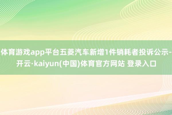 体育游戏app平台五菱汽车新增1件销耗者投诉公示-开云·kaiyun(中国)体育官方网站 登录入口