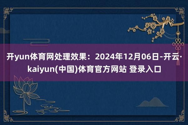 开yun体育网处理效果：2024年12月06日-开云·kaiyun(中国)体育官方网站 登录入口