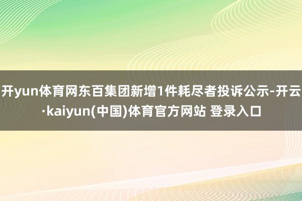 开yun体育网东百集团新增1件耗尽者投诉公示-开云·kaiyun(中国)体育官方网站 登录入口