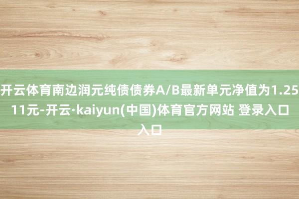 开云体育南边润元纯债债券A/B最新单元净值为1.2511元-开云·kaiyun(中国)体育官方网站 登录入口
