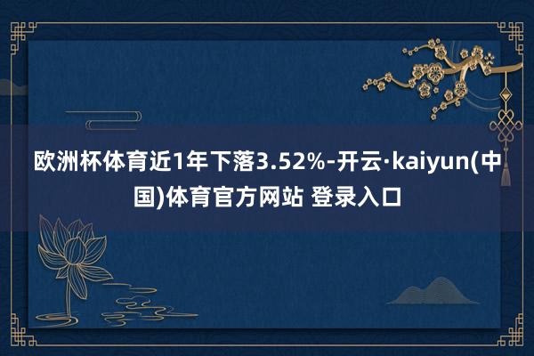 欧洲杯体育近1年下落3.52%-开云·kaiyun(中国)体育官方网站 登录入口