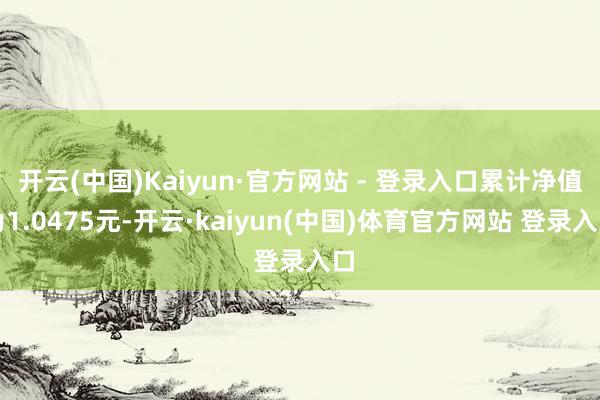 开云(中国)Kaiyun·官方网站 - 登录入口累计净值为1.0475元-开云·kaiyun(中国)体育官方网站 登录入口