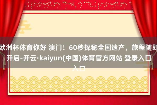 欧洲杯体育你好 澳门！60秒探秘全国遗产，旅程随即开启-开云·kaiyun(中国)体育官方网站 登录入口
