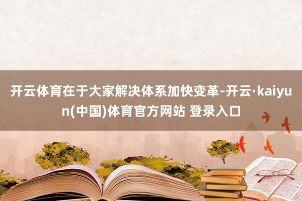 开云体育在于大家解决体系加快变革-开云·kaiyun(中国)体育官方网站 登录入口