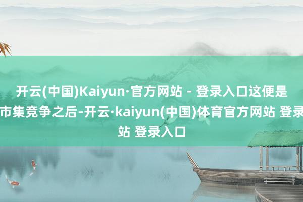 开云(中国)Kaiyun·官方网站 - 登录入口这便是手机市集竞争之后-开云·kaiyun(中国)体育官方网站 登录入口