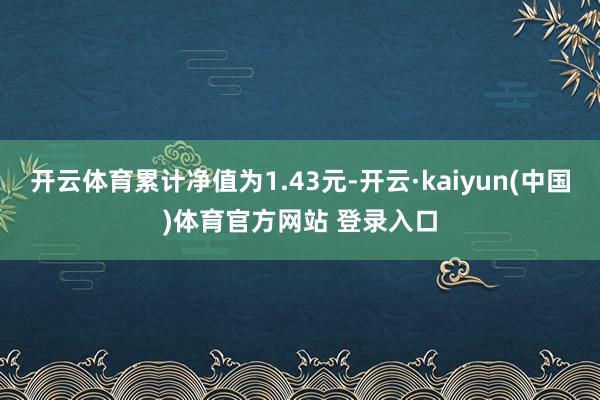 开云体育累计净值为1.43元-开云·kaiyun(中国)体育官方网站 登录入口