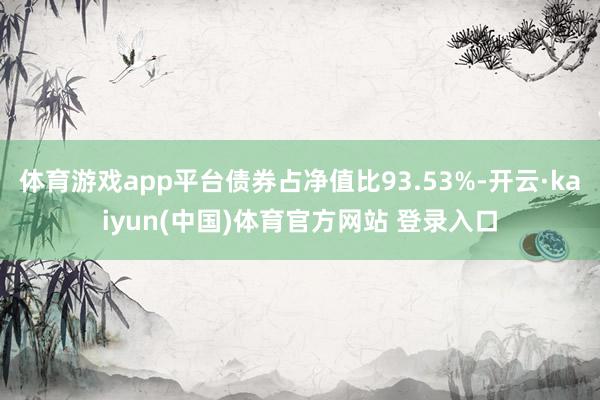 体育游戏app平台债券占净值比93.53%-开云·kaiyun(中国)体育官方网站 登录入口