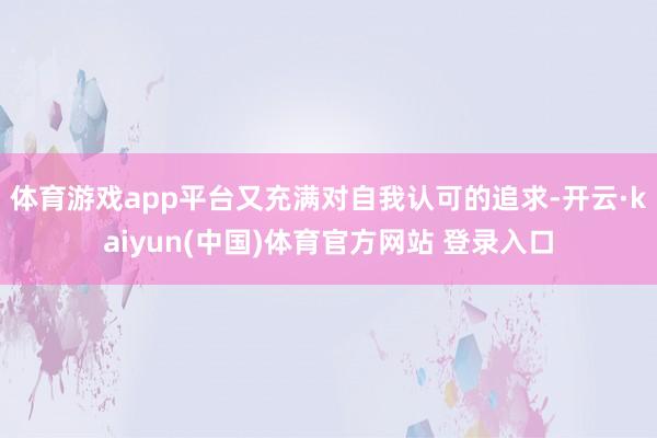 体育游戏app平台又充满对自我认可的追求-开云·kaiyun(中国)体育官方网站 登录入口