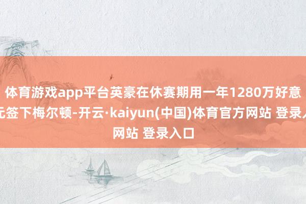 体育游戏app平台英豪在休赛期用一年1280万好意思元签下梅尔顿-开云·kaiyun(中国)体育官方网站 登录入口