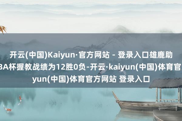 开云(中国)Kaiyun·官方网站 - 登录入口雄鹿助教哈姆此前在NBA杯握教战绩为12胜0负-开云·kaiyun(中国)体育官方网站 登录入口