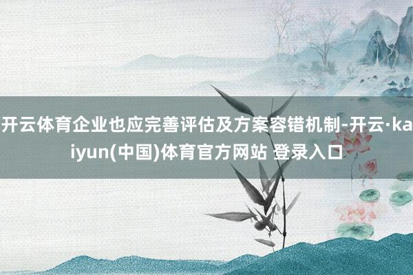 开云体育企业也应完善评估及方案容错机制-开云·kaiyun(中国)体育官方网站 登录入口