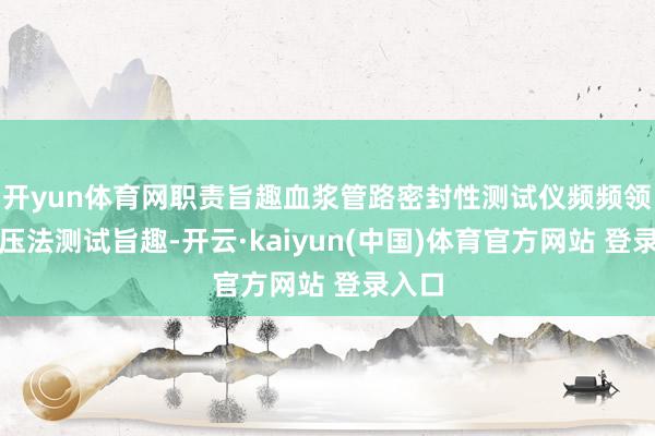 开yun体育网职责旨趣血浆管路密封性测试仪频频领受负压法测试旨趣-开云·kaiyun(中国)体育官方网站 登录入口