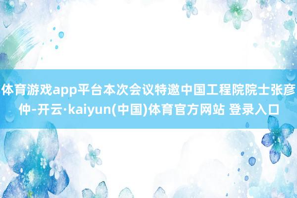 体育游戏app平台　　本次会议特邀中国工程院院士张彦仲-开云·kaiyun(中国)体育官方网站 登录入口