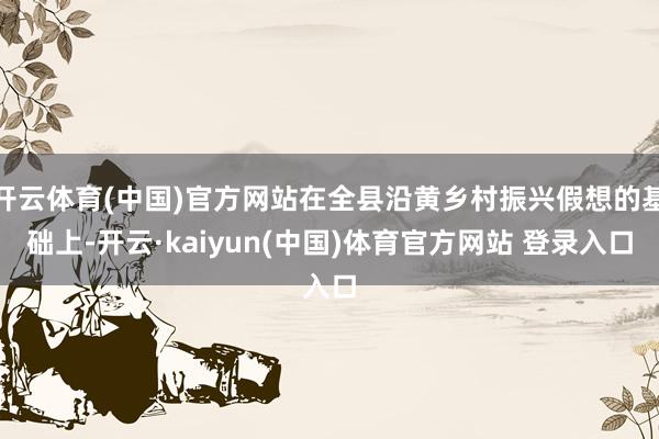 开云体育(中国)官方网站在全县沿黄乡村振兴假想的基础上-开云·kaiyun(中国)体育官方网站 登录入口