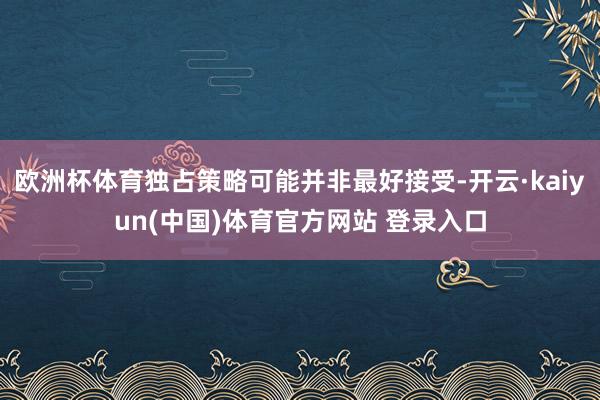 欧洲杯体育独占策略可能并非最好接受-开云·kaiyun(中国)体育官方网站 登录入口