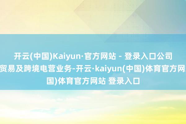 开云(中国)Kaiyun·官方网站 - 登录入口公司暂不涉数字贸易及跨境电营业务-开云·kaiyun(中国)体育官方网站 登录入口
