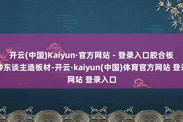 开云(中国)Kaiyun·官方网站 - 登录入口胶合板是一种东谈主造板材-开云·kaiyun(中国)体育官方网站 登录入口